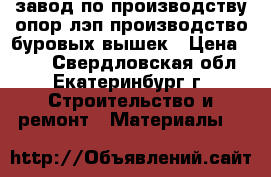 завод по производству опор лэп,производство буровых вышек › Цена ­ 100 - Свердловская обл., Екатеринбург г. Строительство и ремонт » Материалы   